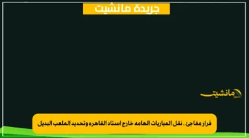 قرار مفاجئ.. نقل المباريات الهامة خارج استاد القاهرة وتحديد الملعب البديل